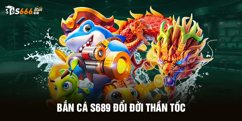 Bắn cá S666 đổi đời thần tốc